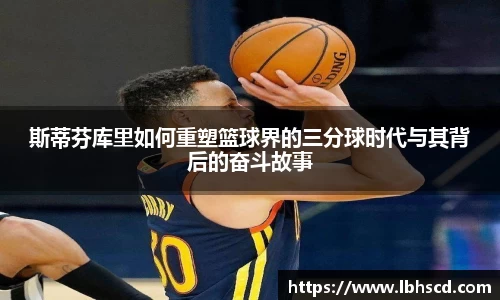 斯蒂芬库里如何重塑篮球界的三分球时代与其背后的奋斗故事